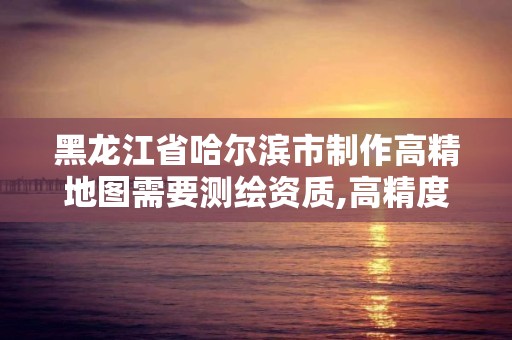 黑龙江省哈尔滨市制作高精地图需要测绘资质,高精度地图 资质。