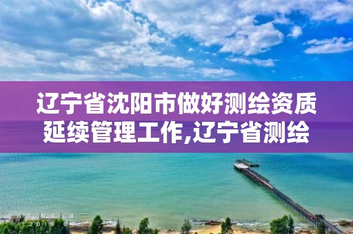 辽宁省沈阳市做好测绘资质延续管理工作,辽宁省测绘资质延期。