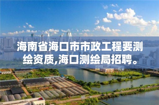 海南省海口市市政工程要测绘资质,海口测绘局招聘。