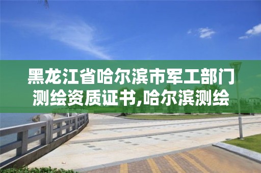 黑龙江省哈尔滨市军工部门测绘资质证书,哈尔滨测绘职工中等专业学校。