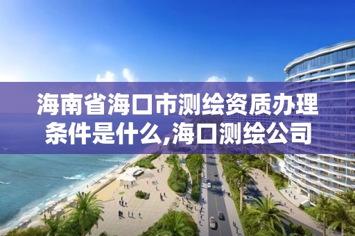 海南省海口市测绘资质办理条件是什么,海口测绘公司招聘。