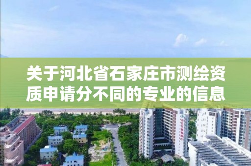 关于河北省石家庄市测绘资质申请分不同的专业的信息