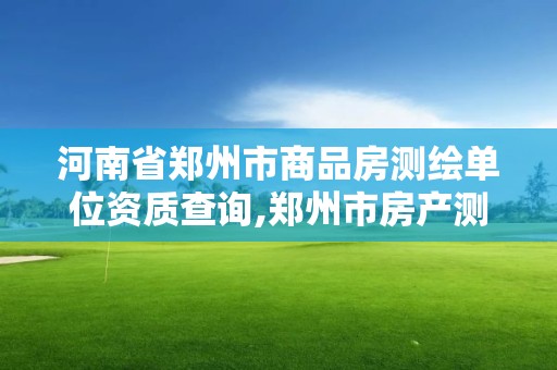 河南省郑州市商品房测绘单位资质查询,郑州市房产测绘实施细则。