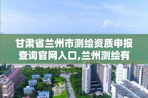 甘肃省兰州市测绘资质申报查询官网入口,兰州测绘有限公司。