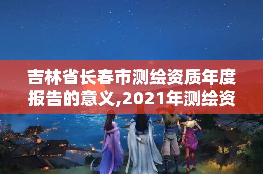 吉林省长春市测绘资质年度报告的意义,2021年测绘资质。