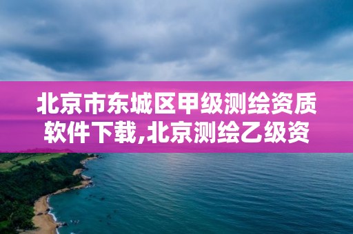 北京市东城区甲级测绘资质软件下载,北京测绘乙级资质。