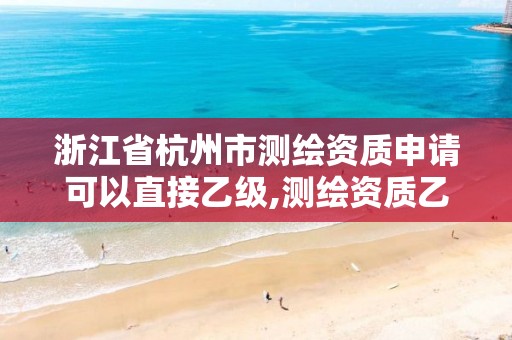 浙江省杭州市测绘资质申请可以直接乙级,测绘资质乙级申请需要什么条件。