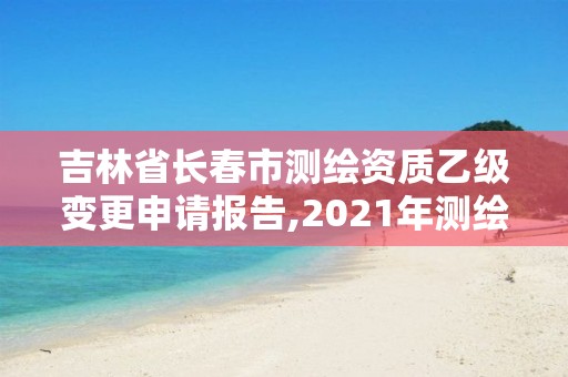 吉林省长春市测绘资质乙级变更申请报告,2021年测绘乙级资质申报制度。