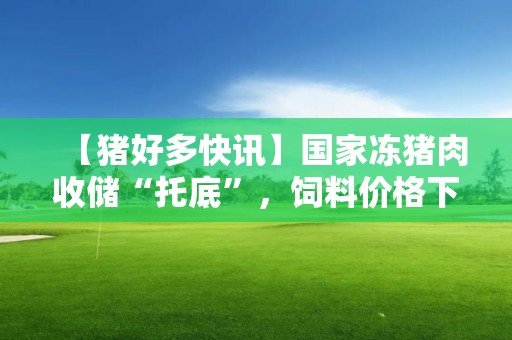 【猪好多快讯】国家冻猪肉收储“托底”，饲料价格下调，未来几个月养猪可能扭亏为盈