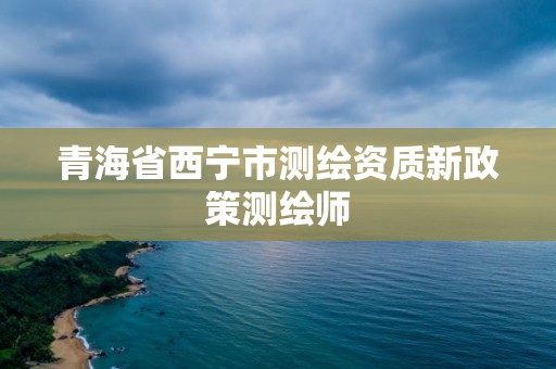 青海省西宁市测绘资质新政策测绘师