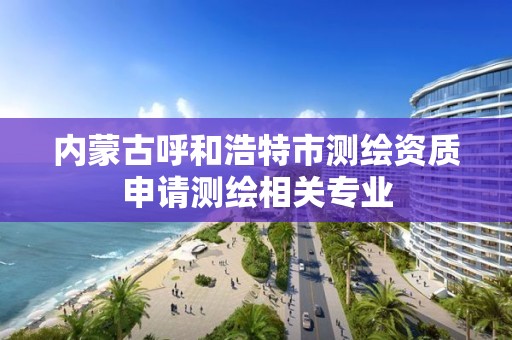 内蒙古呼和浩特市测绘资质申请测绘相关专业