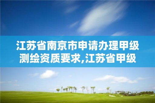 江苏省南京市申请办理甲级测绘资质要求,江苏省甲级测绘资质单位。