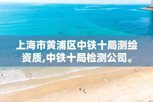 上海市黄浦区中铁十局测绘资质,中铁十局检测公司。