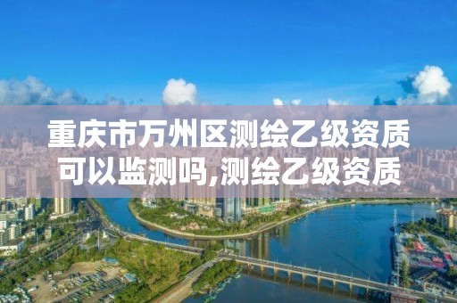 重庆市万州区测绘乙级资质可以监测吗,测绘乙级资质能不能做省外的项目。