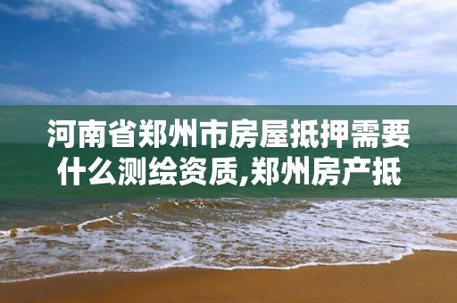 河南省郑州市房屋抵押需要什么测绘资质,郑州房产抵押贷款。