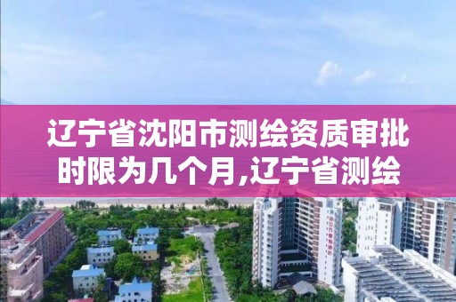 辽宁省沈阳市测绘资质审批时限为几个月,辽宁省测绘资质延期。