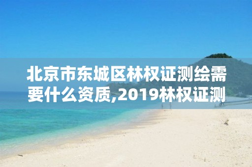 北京市东城区林权证测绘需要什么资质,2019林权证测绘收费标准。