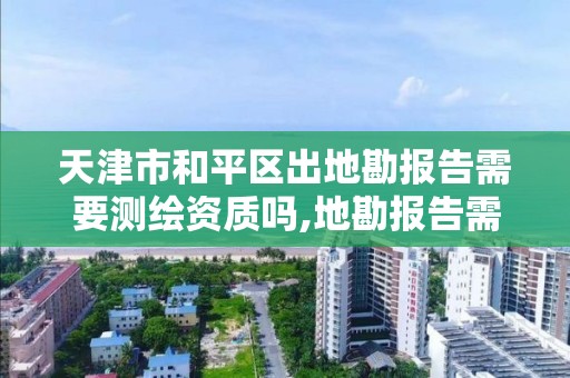 天津市和平区出地勘报告需要测绘资质吗,地勘报告需要盖审图章吗。