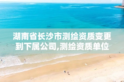 湖南省长沙市测绘资质变更到下属公司,测绘资质单位名称变更。