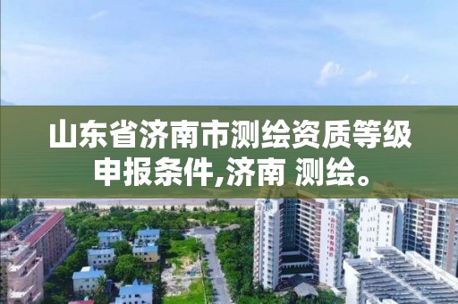 山东省济南市测绘资质等级申报条件,济南 测绘。