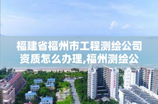 福建省福州市工程测绘公司资质怎么办理,福州测绘公司招聘。