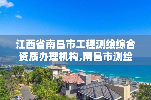 江西省南昌市工程测绘综合资质办理机构,南昌市测绘院。