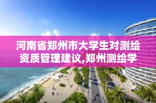 河南省郑州市大学生对测绘资质管理建议,郑州测绘学校校友网。