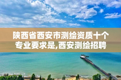 陕西省西安市测绘资质十个专业要求是,西安测绘招聘信息网。