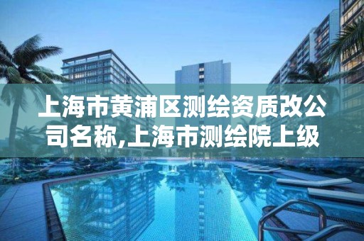 上海市黄浦区测绘资质改公司名称,上海市测绘院上级单位。