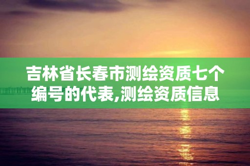 吉林省长春市测绘资质七个编号的代表,测绘资质信息网。