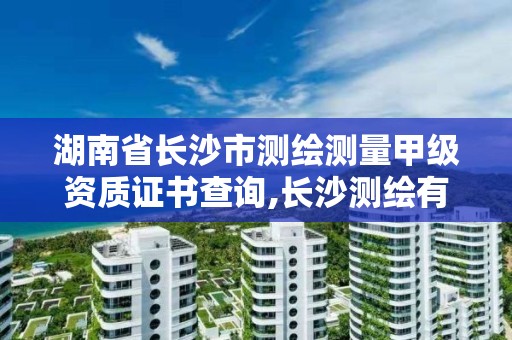 湖南省长沙市测绘测量甲级资质证书查询,长沙测绘有限公司怎么样。