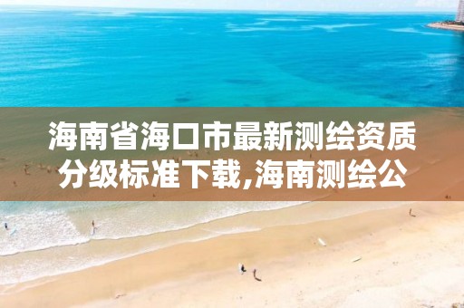 海南省海口市最新测绘资质分级标准下载,海南测绘公司有多少家。