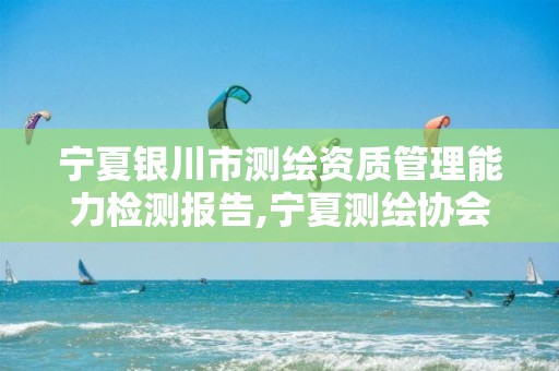 宁夏银川市测绘资质管理能力检测报告,宁夏测绘协会。