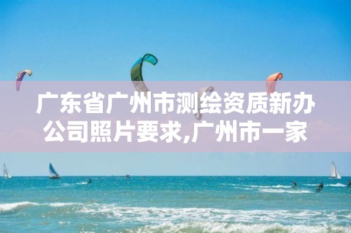 广东省广州市测绘资质新办公司照片要求,广州市一家测绘资质单位。