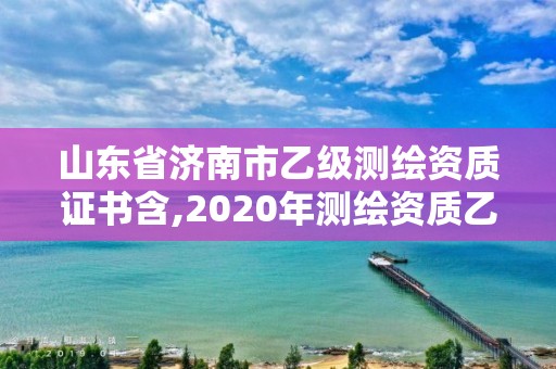 山东省济南市乙级测绘资质证书含,2020年测绘资质乙级需要什么条件。