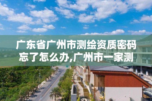 广东省广州市测绘资质密码忘了怎么办,广州市一家测绘资质单位。