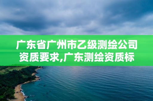 广东省广州市乙级测绘公司资质要求,广东测绘资质标准。