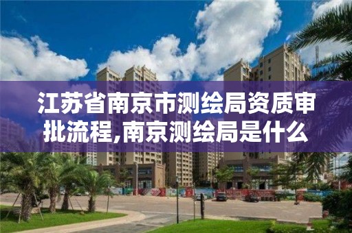 江苏省南京市测绘局资质审批流程,南京测绘局是什么样的单位。