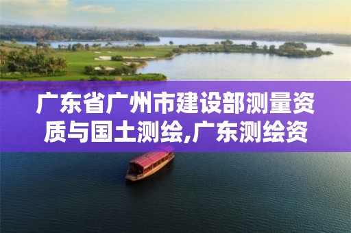 广东省广州市建设部测量资质与国土测绘,广东测绘资质标准。