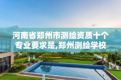 河南省郑州市测绘资质十个专业要求是,郑州测绘学校官网河南省测绘职业学院。