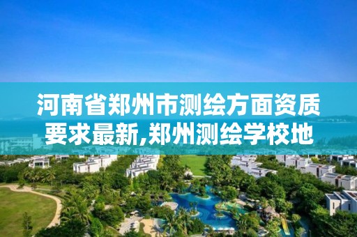 河南省郑州市测绘方面资质要求最新,郑州测绘学校地址电话。