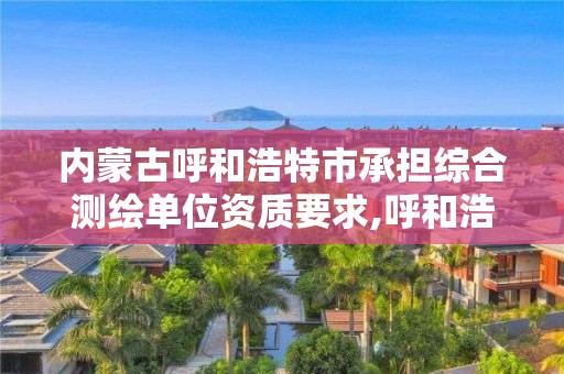 内蒙古呼和浩特市承担综合测绘单位资质要求,呼和浩特市勘察测绘研究院。