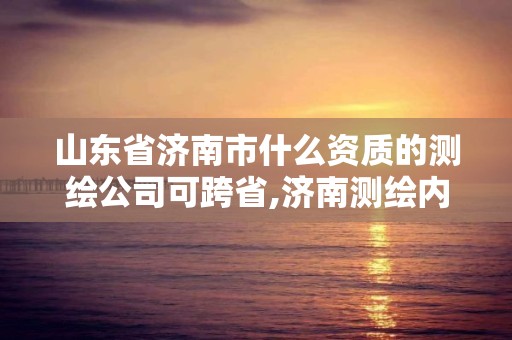 山东省济南市什么资质的测绘公司可跨省,济南测绘内业招聘信息。