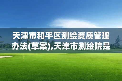 天津市和平区测绘资质管理办法(草案),天津市测绘院是什么单位性质。