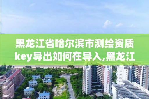 黑龙江省哈尔滨市测绘资质key导出如何在导入,黑龙江测绘公司乙级资质。