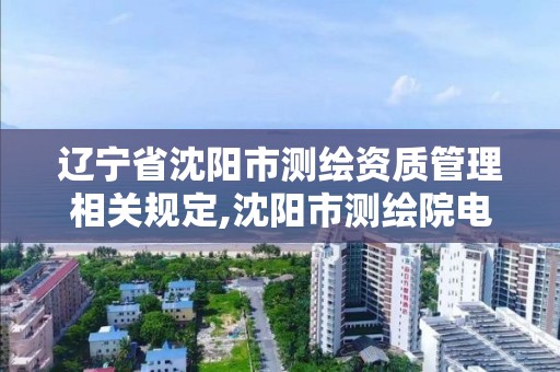 辽宁省沈阳市测绘资质管理相关规定,沈阳市测绘院电话。