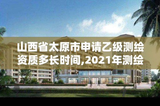 山西省太原市申请乙级测绘资质多长时间,2021年测绘乙级资质办公申报条件。