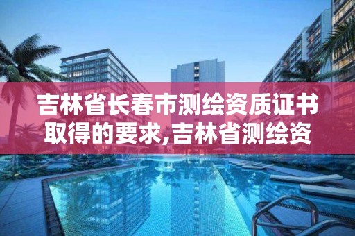 吉林省长春市测绘资质证书取得的要求,吉林省测绘资质查询。