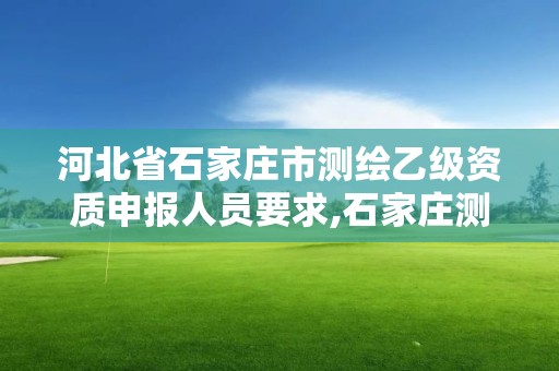 河北省石家庄市测绘乙级资质申报人员要求,石家庄测绘单位。