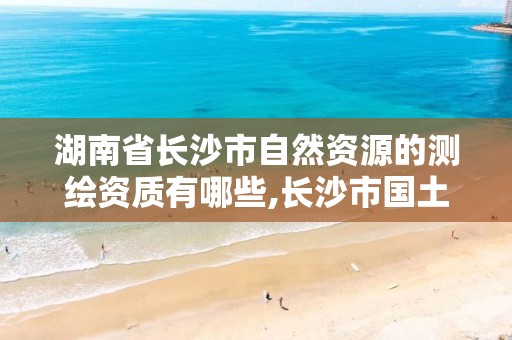 湖南省长沙市自然资源的测绘资质有哪些,长沙市国土测绘院。